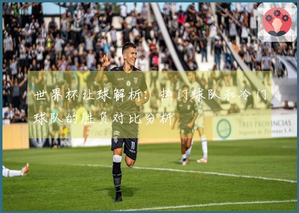 世界杯让球解析：热门球队和冷门球队的胜负对比分析
