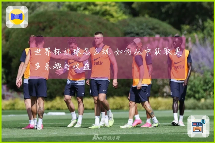 世界杯让球怎么玩 如何从中获取更多乐趣与收益