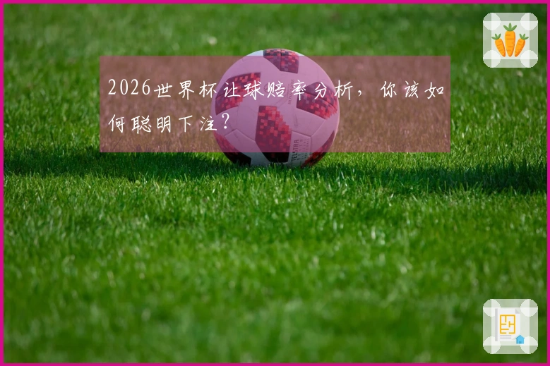 2026世界杯让球赔率分析，你该如何聪明下注？