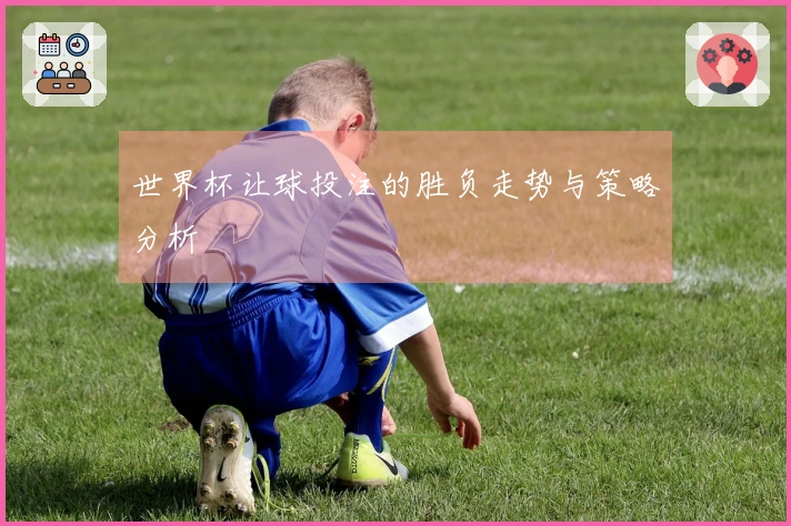 世界杯让球投注的胜负走势与策略分析