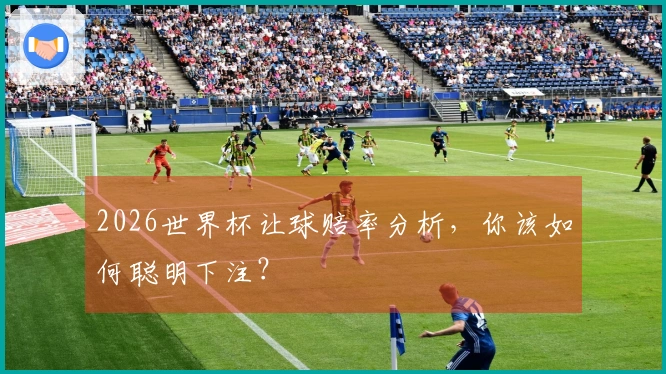 2026世界杯让球赔率分析，你该如何聪明下注？