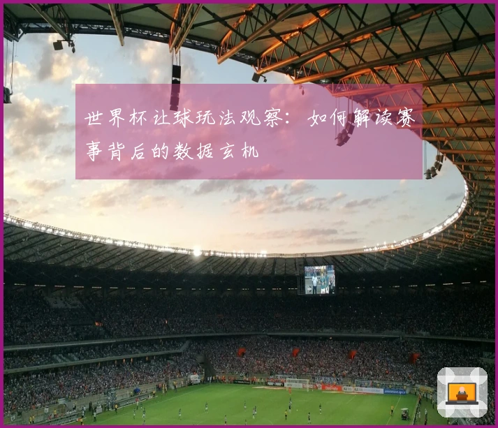 世界杯让球玩法观察：如何解读赛事背后的数据玄机