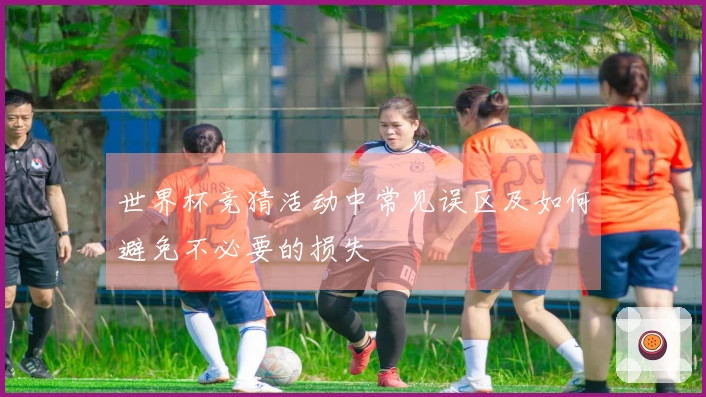 世界杯竞猜活动中常见误区及如何避免不必要的损失