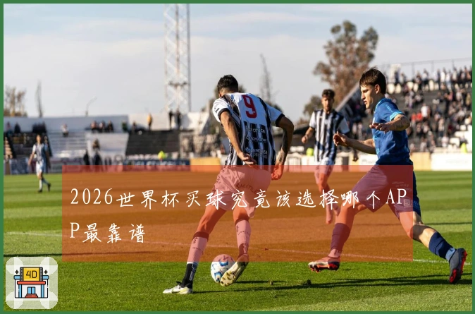 2026世界杯买球究竟该选择哪个APP最靠谱