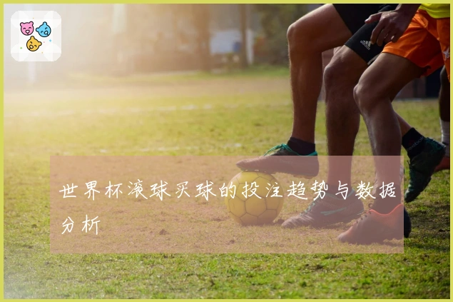世界杯滚球买球的投注趋势与数据分析