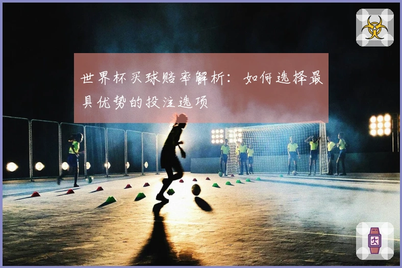 世界杯买球赔率解析：如何选择最具优势的投注选项