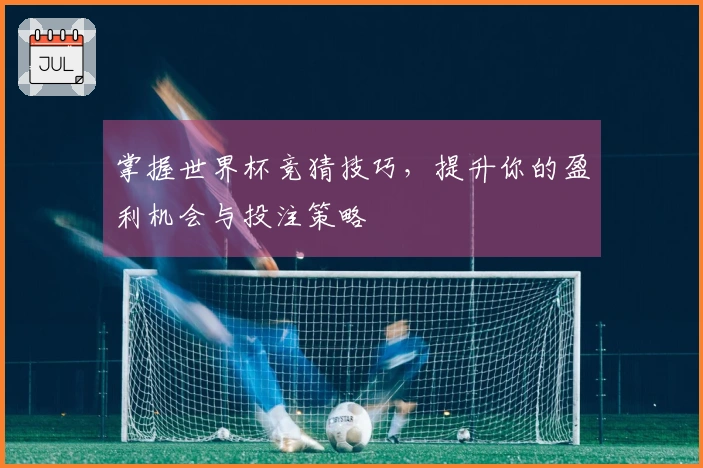 掌握世界杯竞猜技巧，提升你的盈利机会与投注策略
