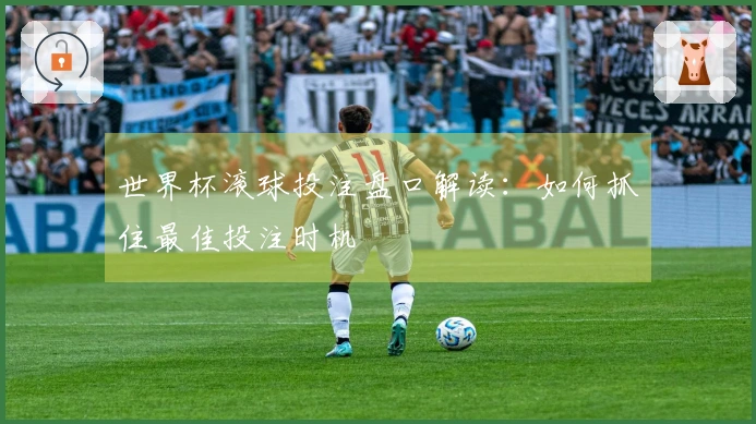 世界杯滚球投注盘口解读：如何抓住最佳投注时机