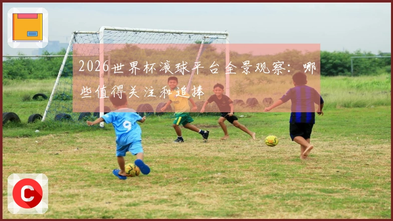 2026世界杯滚球平台全景观察：哪些值得关注和追捧