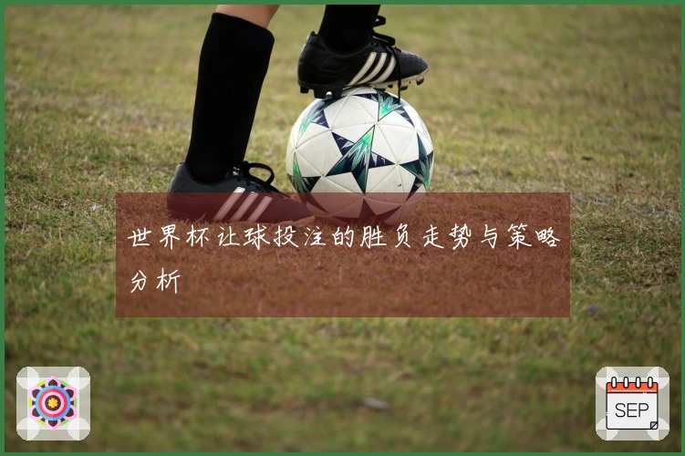 世界杯让球投注的胜负走势与策略分析