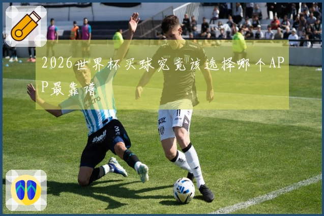 2026世界杯买球究竟该选择哪个APP最靠谱
